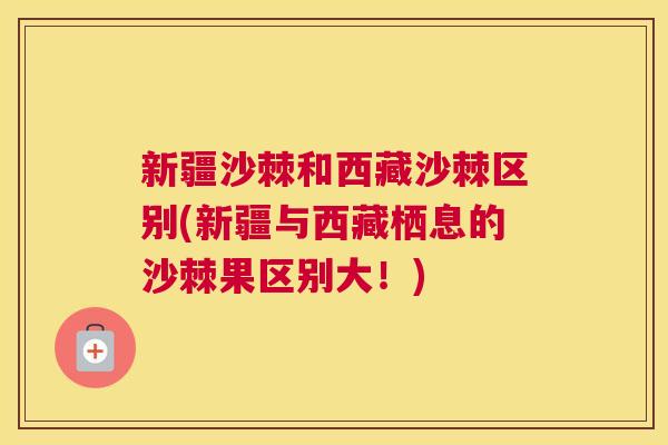 新疆沙棘和西藏沙棘区别(新疆与西藏栖息的沙棘果区别大！)
