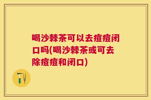 喝沙棘茶可以去痘痘闭口吗(喝沙棘茶或可去除痘痘和闭口)