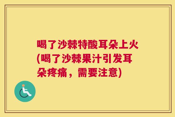 喝了沙棘特酸耳朵上火(喝了沙棘果汁引发耳朵疼痛，需要注意)