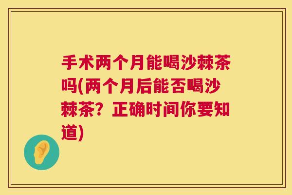 手术两个月能喝沙棘茶吗(两个月后能否喝沙棘茶？正确时间你要知道)