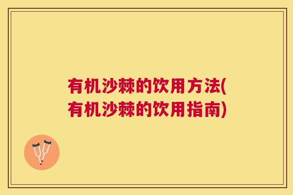 有机沙棘的饮用方法(有机沙棘的饮用指南)