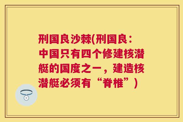 刑国良沙棘(刑国良：中国只有四个修建核潜艇的国度之一，建造核潜艇必须有“脊椎”)
