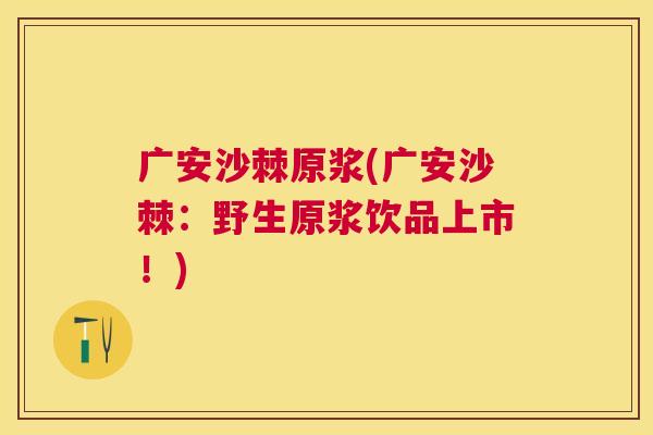 广安沙棘原浆(广安沙棘：野生原浆饮品上市！)