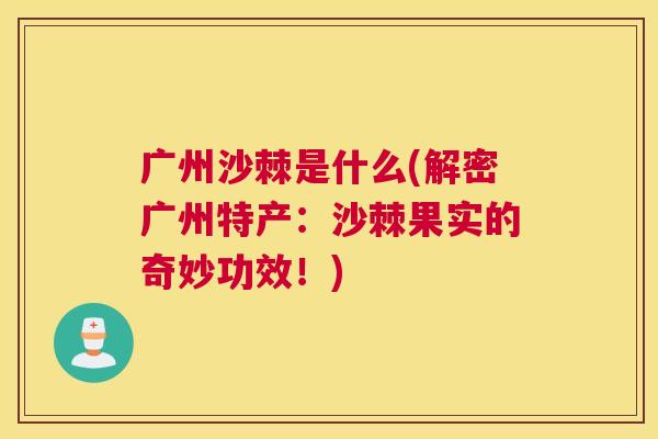 广州沙棘是什么(解密广州特产：沙棘果实的奇妙功效！)
