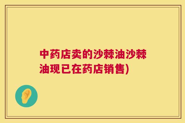 中药店卖的沙棘油沙棘油现已在药店销售)