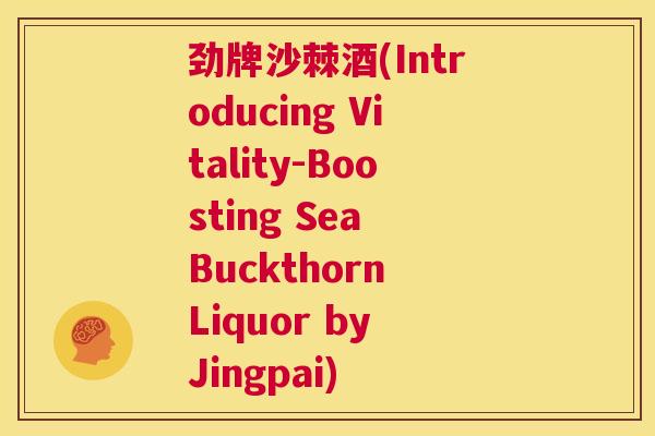 劲牌沙棘酒(Introducing Vitality-Boosting Sea Buckthorn Liquor by Jingpai)