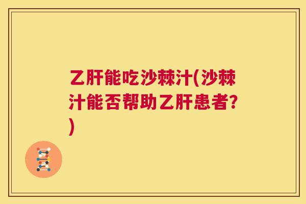 乙肝能吃沙棘汁(沙棘汁能否帮助乙肝患者?)