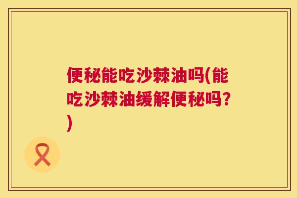 便秘能吃沙棘油吗(能吃沙棘油缓解便秘吗？)