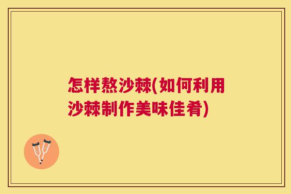 怎样熬沙棘(如何利用沙棘制作美味佳肴)