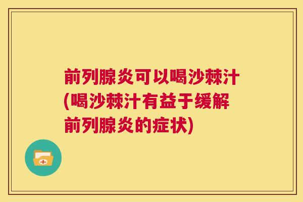 前列腺炎可以喝沙棘汁(喝沙棘汁有益于缓解前列腺炎的症状)