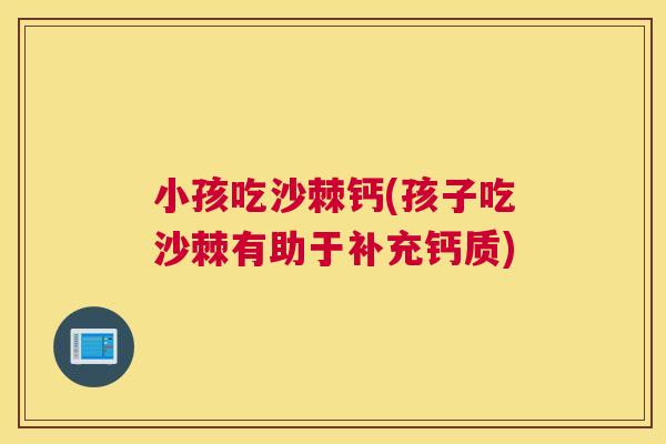 小孩吃沙棘钙(孩子吃沙棘有助于补充钙质)