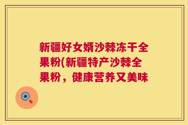 新疆好女婿沙棘冻干全果粉(新疆特产沙棘全果粉，健康营养又美味