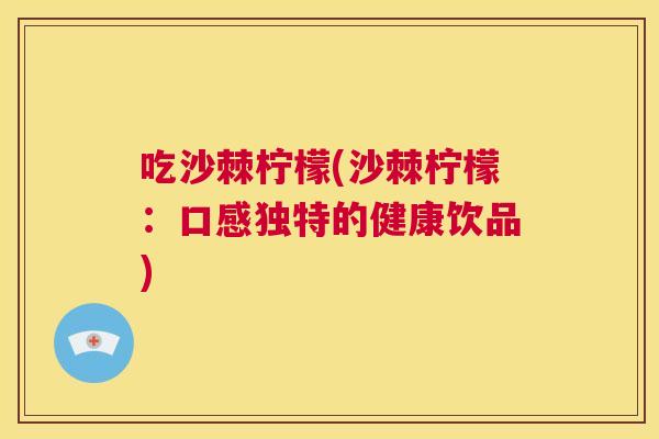 吃沙棘柠檬(沙棘柠檬：口感独特的健康饮品)