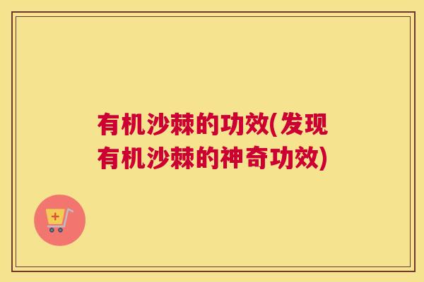 有机沙棘的功效(发现有机沙棘的神奇功效)