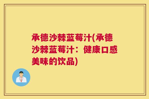 承德沙棘蓝莓汁(承德沙棘蓝莓汁:健康口感美味的饮品) 承德沙棘蓝莓汁(承德沙棘蓝莓汁:健康口感美味的饮品)