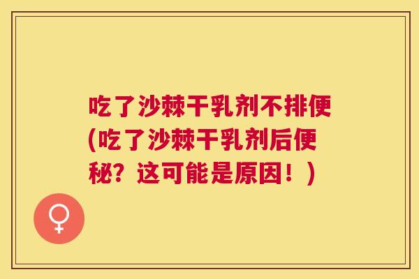 吃了沙棘干乳剂不排便(吃了沙棘干乳剂后便秘？这可能是原因！)