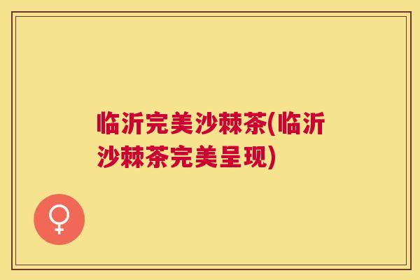 临沂完美沙棘茶(临沂沙棘茶完美呈现)