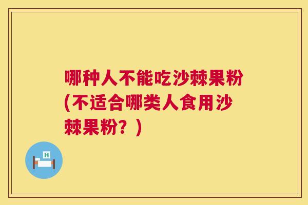 哪种人不能吃沙棘果粉(不适合哪类人食用沙棘果粉？)