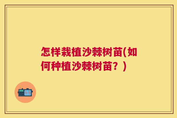 怎样栽植沙棘树苗(如何种植沙棘树苗？)