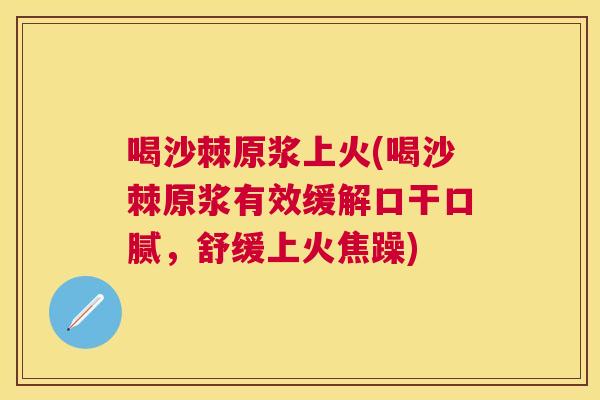喝沙棘原浆上火(喝沙棘原浆有效缓解口干口腻,舒缓上火焦躁) 喝沙棘原浆上火(喝沙棘原浆有效缓解口干口腻,舒缓上火焦躁)