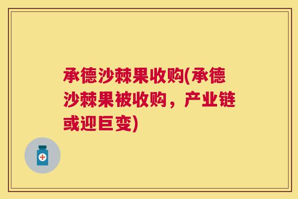 承德沙棘果收购(承德沙棘果被收购，产业链或迎巨变)
