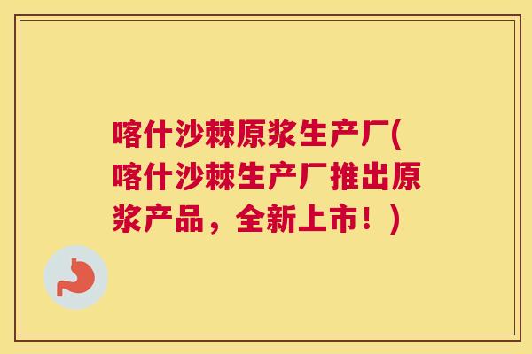 喀什沙棘原浆生产厂(喀什沙棘生产厂推出原浆产品，全新上市！)