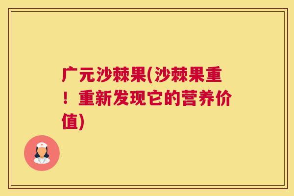 广元沙棘果(沙棘果重！重新发现它的营养价值)