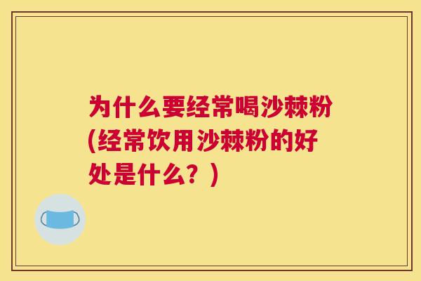 为什么要经常喝沙棘粉(经常饮用沙棘粉的好处是什么?)