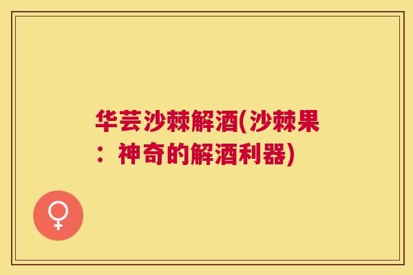 华芸沙棘解酒(沙棘果：神奇的解酒利器)