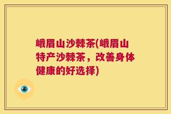 峨眉山沙棘茶(峨眉山特产沙棘茶，改善身体健康的好选择)