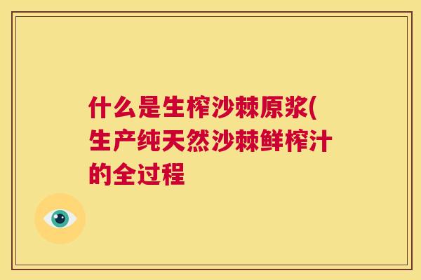 什么是生榨沙棘原浆(生产纯天然沙棘鲜榨汁的全过程