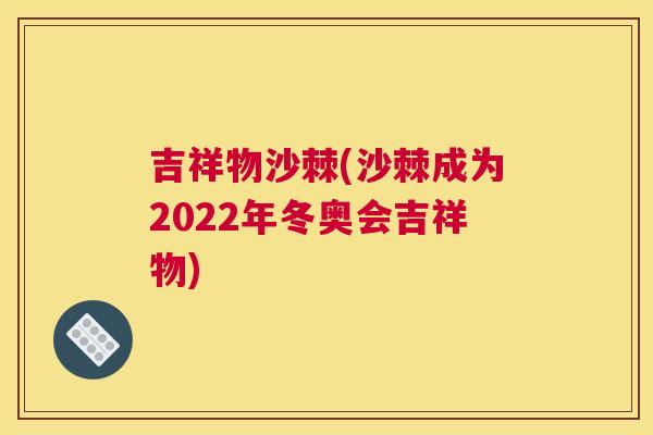 吉祥物沙棘(沙棘成为2022年冬奥会吉祥物)