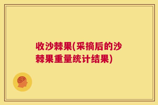 收沙棘果(采摘后的沙棘果重量统计结果)