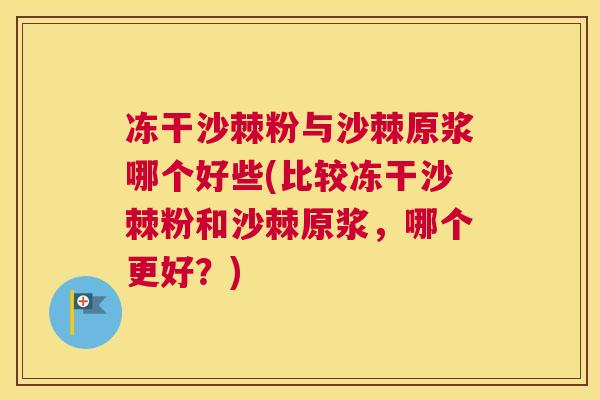 冻干沙棘粉与沙棘原浆哪个好些(比较冻干沙棘粉和沙棘原浆，哪个更好？)