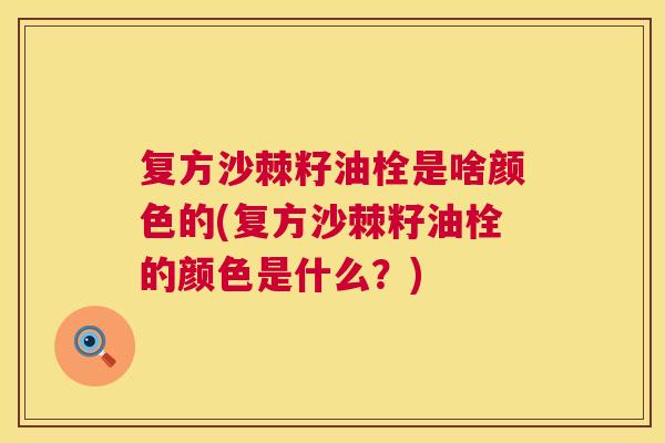 复方沙棘籽油栓是啥颜色的(复方沙棘籽油栓的颜色是什么？)