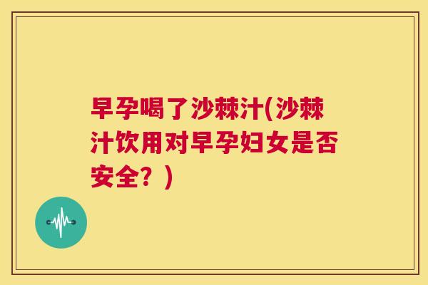 早孕喝了沙棘汁(沙棘汁饮用对早孕妇女是否安全？)