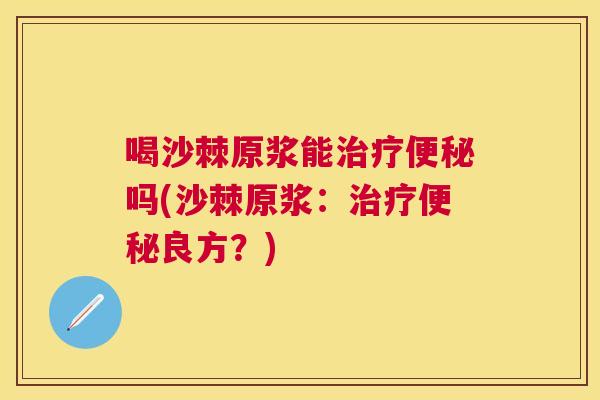 喝沙棘原浆能治疗便秘吗(沙棘原浆：治疗便秘良方？)