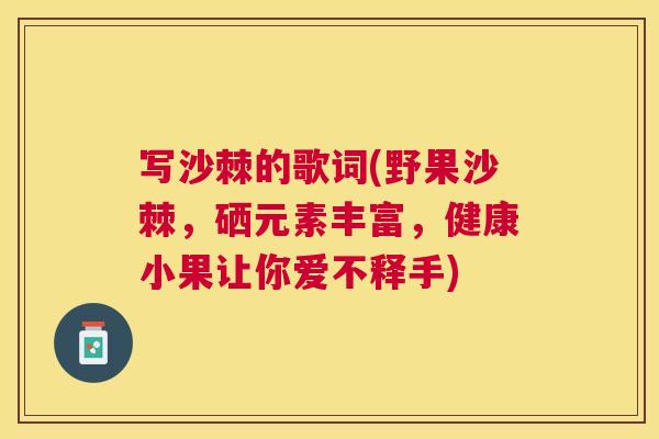 写沙棘的歌词(野果沙棘，硒元素丰富，健康小果让你爱不释手)