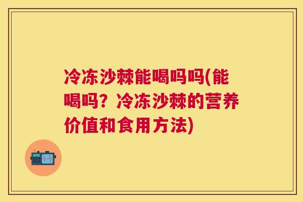 冷冻沙棘能喝吗吗(能喝吗?冷冻沙棘的营养价值和食用方法)