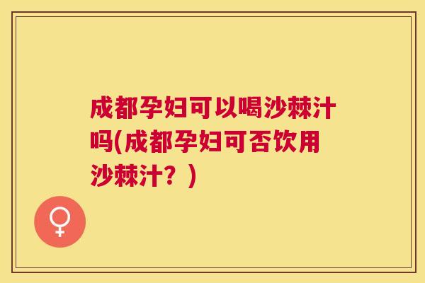 成都孕妇可以喝沙棘汁吗(成都孕妇可否饮用沙棘汁？)