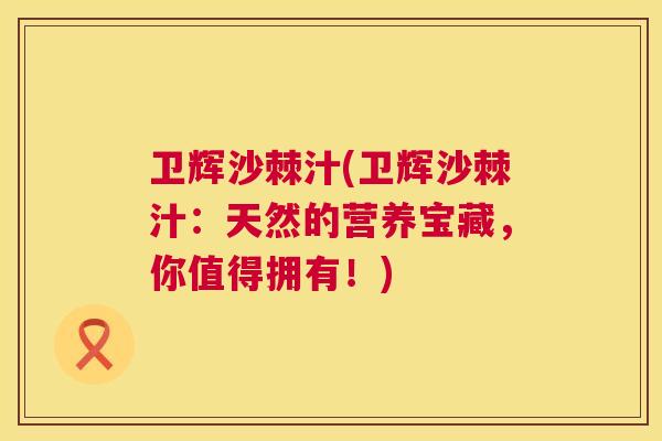 卫辉沙棘汁(卫辉沙棘汁:天然的营养宝藏,你值得拥有!)