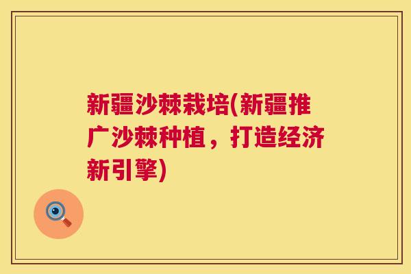 新疆沙棘栽培(新疆推广沙棘种植，打造经济新引擎)
