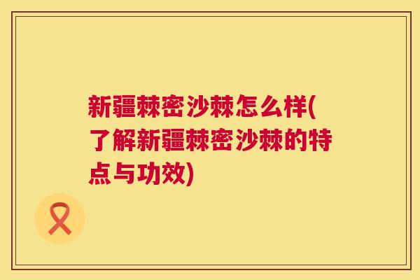 新疆棘密沙棘怎么样(了解新疆棘密沙棘的特点与功效)