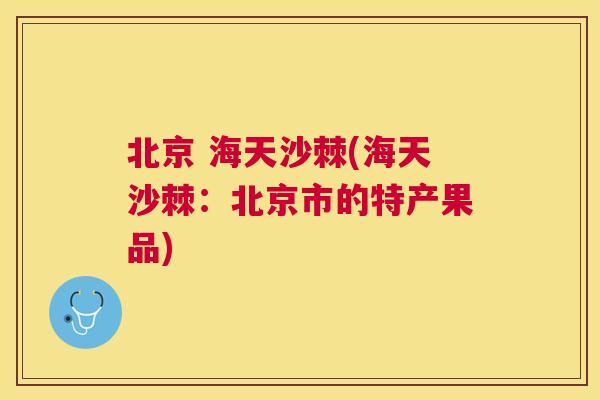 北京 海天沙棘(海天沙棘：北京市的特产果品)