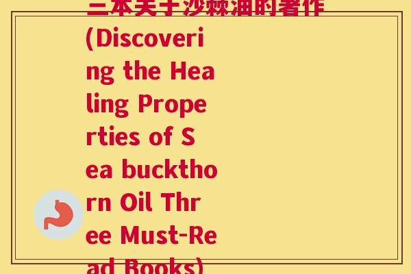 三本关于沙棘油的著作(Discovering the Healing Properties of Sea buckthorn Oil Three Must-Read Books)