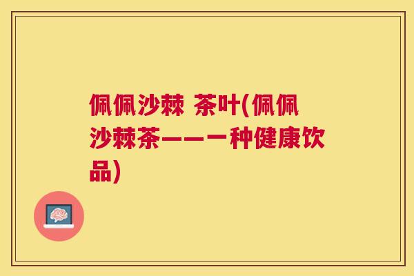 佩佩沙棘 茶叶(佩佩沙棘茶——一种健康饮品)