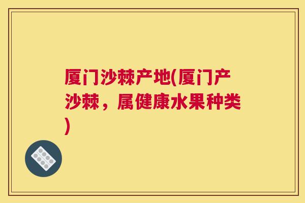 厦门沙棘产地(厦门产沙棘,属健康水果种类)