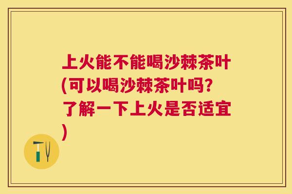 上火能不能喝沙棘茶叶(可以喝沙棘茶叶吗？了解一下上火是否适宜)