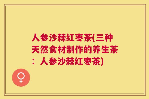 人参沙棘红枣茶(三种天然食材制作的养生茶：人参沙棘红枣茶)