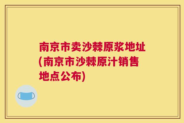 南京市卖沙棘原浆地址(南京市沙棘原汁销售地点公布)